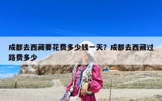 成都去西藏要花费多少钱一天？成都去西藏过路费多少