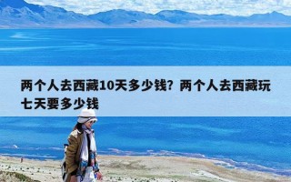 两个人去西藏10天多少钱？两个人去西藏玩七天要多少钱