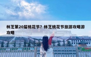 林芝第20届桃花节？林芝桃花节旅游攻略游攻略
