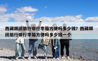 西藏跟团旅行带行李箱方便吗多少钱？西藏跟团旅行带行李箱方便吗多少钱一个