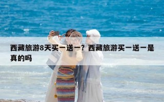 西藏旅游8天买一送一？西藏旅游买一送一是真的吗