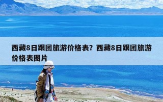 西藏8日跟团旅游价格表？西藏8日跟团旅游价格表图片