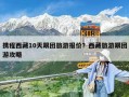 携程西藏10天跟团旅游报价？西藏旅游跟团游攻略