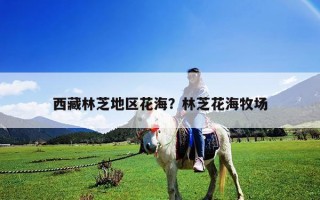西藏林芝地区花海？林芝花海牧场