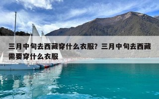 三月中旬去西藏穿什么衣服？三月中旬去西藏需要穿什么衣服