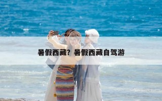 暑假西藏？暑假西藏自驾游