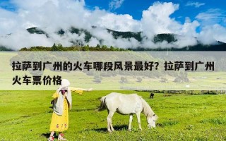 拉萨到广州的火车哪段风景最好？拉萨到广州火车票价格