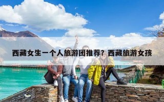 西藏女生一个人旅游团推荐？西藏旅游女孩