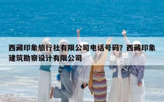 西藏印象旅行社有限公司电话号码？西藏印象建筑勘察设计有限公司