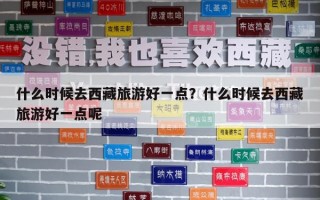 什么时候去西藏旅游好一点？什么时候去西藏旅游好一点呢