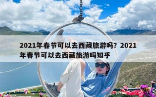 2021年春节可以去西藏旅游吗？2021年春节可以去西藏旅游吗知乎