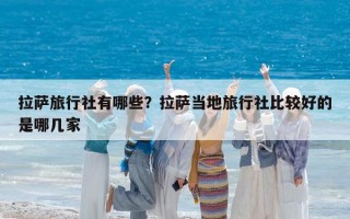 拉萨旅行社有哪些？拉萨当地旅行社比较好的是哪几家