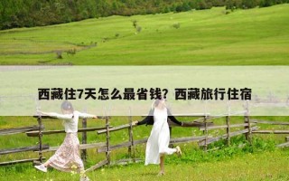 西藏住7天怎么最省钱？西藏旅行住宿
