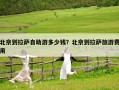 北京到拉萨自助游多少钱？北京到拉萨旅游费用