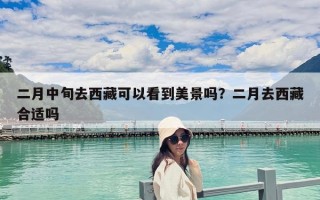 二月中旬去西藏可以看到美景吗？二月去西藏合适吗