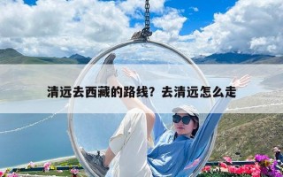 清远去西藏的路线？去清远怎么走