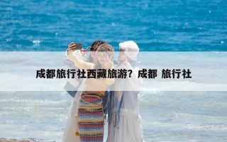 成都旅行社西藏旅游？成都 旅行社