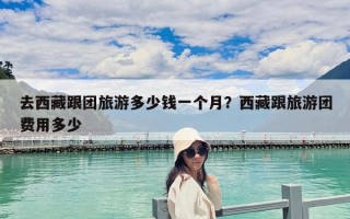 去西藏跟团旅游多少钱一个月？西藏跟旅游团费用多少