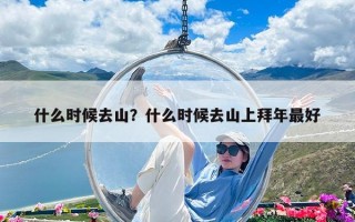 什么时候去山？什么时候去山上拜年最好