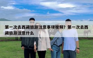 第一次去西藏旅游注意事项视频？第一次去西藏旅游注意什么