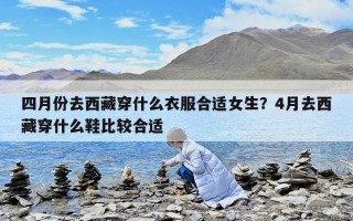 四月份去西藏穿什么衣服合适女生？4月去西藏穿什么鞋比较合适