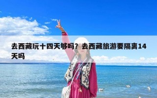 去西藏玩十四天够吗？去西藏旅游要隔离14天吗