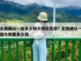 去西藏玩一趟多少钱不跟团旅游？去西藏玩一趟大概要多少钱