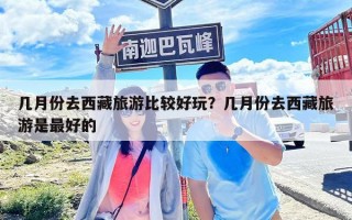 几月份去西藏旅游比较好玩？几月份去西藏旅游是最好的