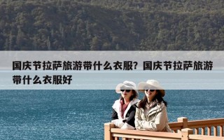 国庆节拉萨旅游带什么衣服？国庆节拉萨旅游带什么衣服好