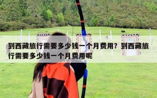 到西藏旅行需要多少钱一个月费用？到西藏旅行需要多少钱一个月费用呢