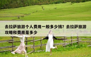 去拉萨旅游个人费用一般多少钱？去拉萨旅游攻略和费用是多少