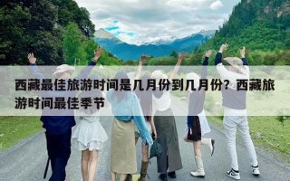 西藏最佳旅游时间是几月份到几月份？西藏旅游时间最佳季节