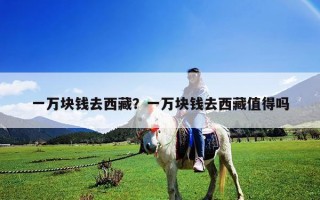 一万块钱去西藏？一万块钱去西藏值得吗