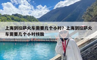上海到拉萨火车需要几个小时？上海到拉萨火车需要几个小时核酸