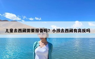 儿童去西藏需要报备吗？小孩去西藏有高反吗