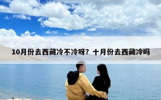 10月份去西藏冷不冷呀？十月份去西藏冷吗