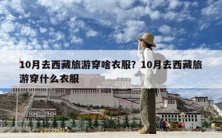 10月去西藏旅游穿啥衣服？10月去西藏旅游穿什么衣服