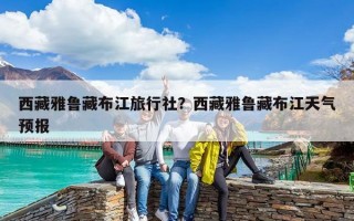 西藏雅鲁藏布江旅行社？西藏雅鲁藏布江天气预报