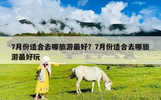7月份适合去哪旅游最好？7月份适合去哪旅游最好玩