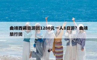 曲靖西藏旅游团1280元一人8日游？曲靖旅行团
