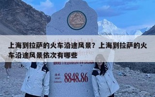 上海到拉萨的火车沿途风景？上海到拉萨的火车沿途风景依次有哪些