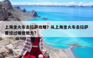 上海坐火车去拉萨攻略？从上海坐火车去拉萨要经过哪些地方?