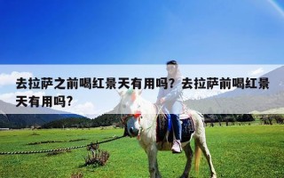去拉萨之前喝红景天有用吗？去拉萨前喝红景天有用吗?