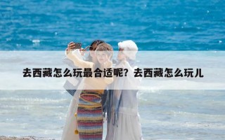 去西藏怎么玩最合适呢？去西藏怎么玩儿