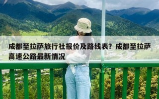 成都至拉萨旅行社报价及路线表？成都至拉萨高速公路最新情况