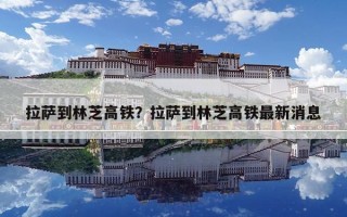 拉萨到林芝高铁？拉萨到林芝高铁最新消息