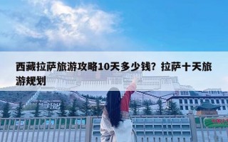 西藏拉萨旅游攻略10天多少钱？拉萨十天旅游规划