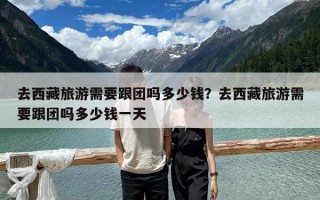 去西藏旅游需要跟团吗多少钱？去西藏旅游需要跟团吗多少钱一天