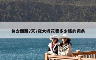 包含西藏7天7夜大概花费多少钱的词条