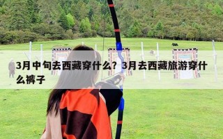 3月中旬去西藏穿什么？3月去西藏旅游穿什么裤子